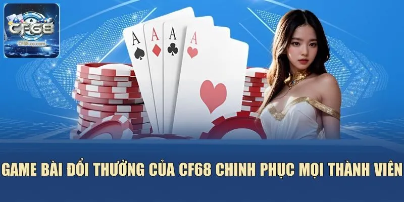 Game bài đổi thưởng của CF68 chinh phục mọi thành viên